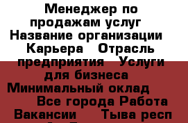 Менеджер по продажам услуг › Название организации ­ Карьера › Отрасль предприятия ­ Услуги для бизнеса › Минимальный оклад ­ 25 000 - Все города Работа » Вакансии   . Тыва респ.,Ак-Довурак г.